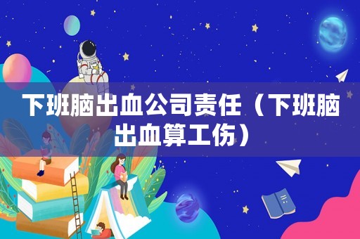 下班腦出血公司責任（下班腦出血算工傷）