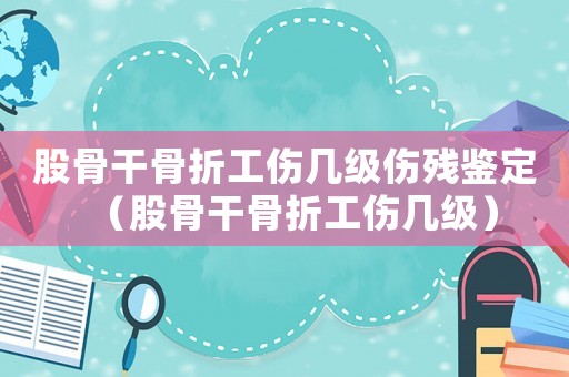 股骨干骨折工傷幾級傷殘鑒定（股骨干骨折工傷幾級）