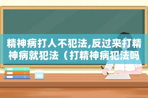 精神病打人不犯法,反過來打精神病就犯法（打精神病犯法嗎）