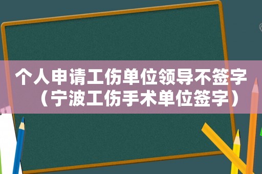 個人申請工傷單位領導不簽字（寧波工傷手術單位簽字）