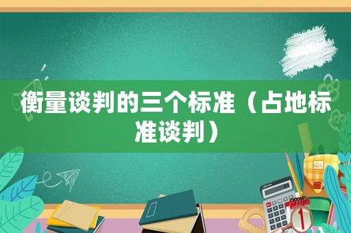 衡量談判的三個標(biāo)準(zhǔn)（占地標(biāo)準(zhǔn)談判）