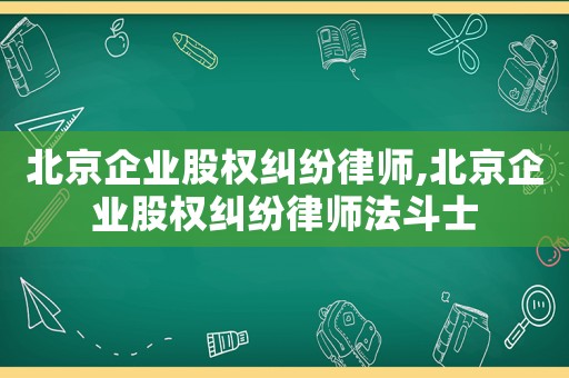 北京企業股權糾紛律師,北京企業股權糾紛律師法斗士