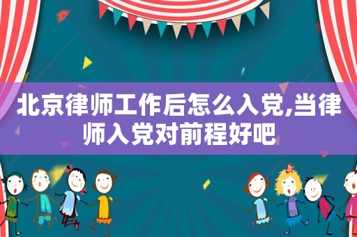 北京律師工作后怎么入黨,當(dāng)律師入黨對(duì)前程好吧