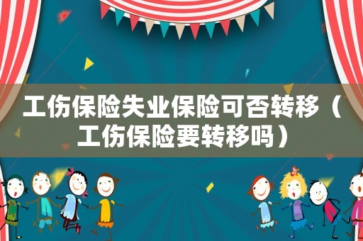 工傷保險失業保險可否轉移（工傷保險要轉移嗎）