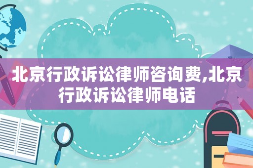 北京行政訴訟律師咨詢費,北京行政訴訟律師電話