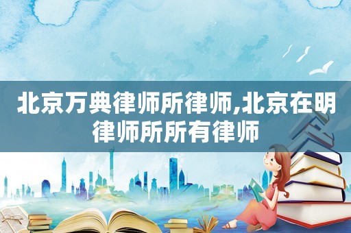 北京萬典律師所律師,北京在明律師所所有律師