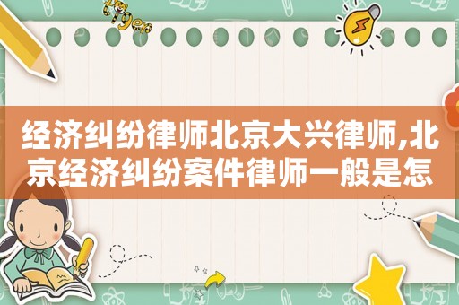 經(jīng)濟(jì)糾紛律師北京大興律師,北京經(jīng)濟(jì)糾紛案件律師一般是怎么收費(fèi)的