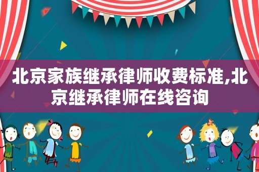 北京家族繼承律師收費標準,北京繼承律師在線咨詢