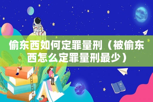 偷東西如何定罪量刑（被偷東西怎么定罪量刑最少）