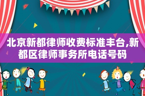 北京新都律師收費(fèi)標(biāo)準(zhǔn)豐臺(tái),新都區(qū)律師事務(wù)所電話號(hào)碼