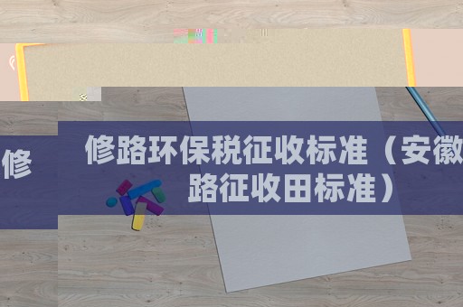 修路環(huán)保稅征收標準（安徽修路征收田標準）