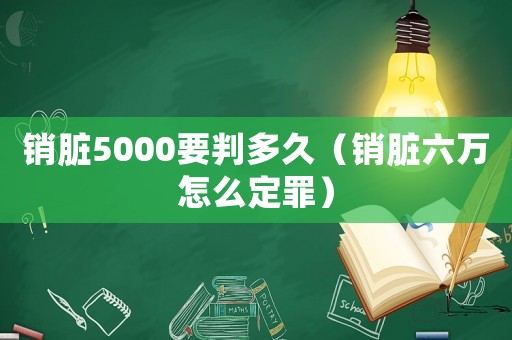 銷臟5000要判多久（銷臟六萬怎么定罪）