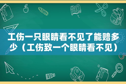 工傷一只眼睛看不見了能賠多少（工傷致一個眼睛看不見）
