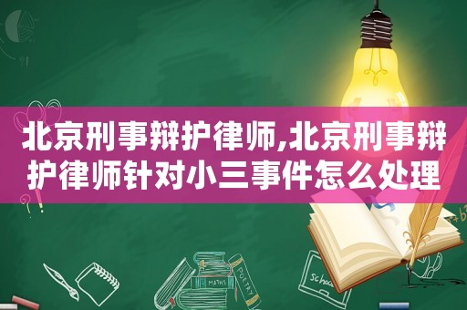 北京刑事辯護律師,北京刑事辯護律師針對小三事件怎么處理