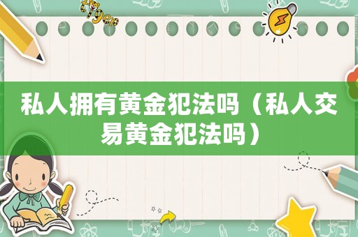 私人擁有黃金犯法嗎（私人交易黃金犯法嗎）
