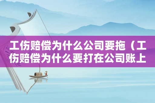 工傷賠償為什么公司要拖（工傷賠償為什么要打在公司賬上）