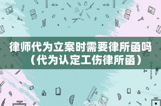 律師代為立案時需要律所函嗎（代為認定工傷律所函）