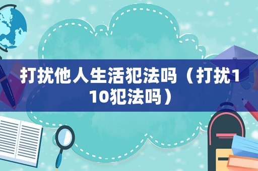 打擾他人生活犯法嗎（打擾110犯法嗎）