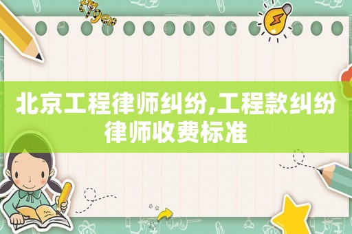 北京工程律師糾紛,工程款糾紛律師收費標準