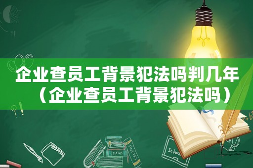 企業(yè)查員工背景犯法嗎判幾年（企業(yè)查員工背景犯法嗎）
