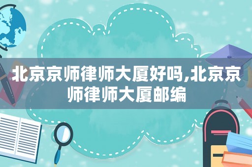 北京京師律師大廈好嗎,北京京師律師大廈郵編