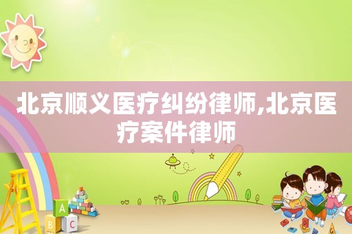 北京順義醫(yī)療糾紛律師,北京醫(yī)療案件律師