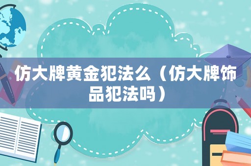 仿大牌黃金犯法么（仿大牌飾品犯法嗎）