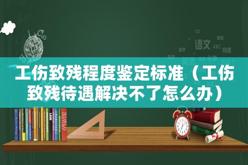工傷致殘程度鑒定標準（工傷致殘待遇解決不了怎么辦）