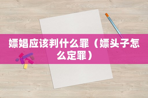嫖娼應該判什么罪（嫖頭子怎么定罪）