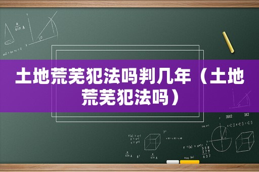 土地荒蕪犯法嗎判幾年（土地荒蕪犯法嗎）