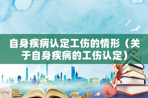 自身疾病認(rèn)定工傷的情形（關(guān)于自身疾病的工傷認(rèn)定）