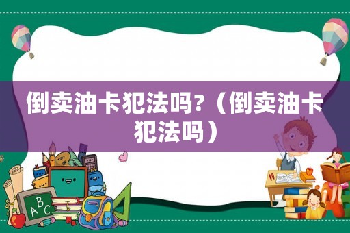 倒賣油卡犯法嗎?（倒賣油卡犯法嗎）