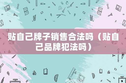 貼自己牌子銷售合法嗎（貼自己品牌犯法嗎）