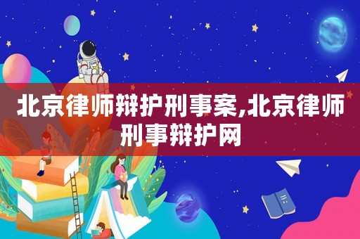北京律師辯護刑事案,北京律師刑事辯護網