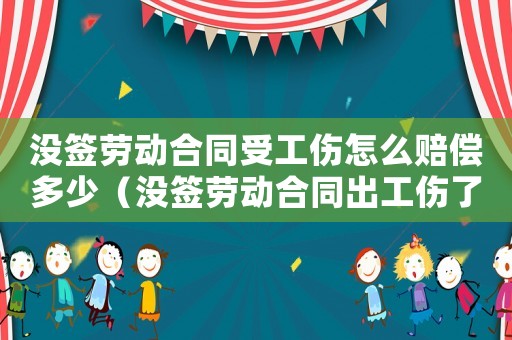沒簽勞動合同受工傷怎么賠償多少（沒簽勞動合同出工傷了怎么賠償多少）