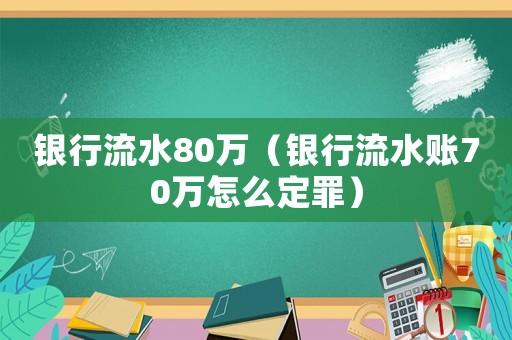 銀行流水80萬（銀行流水賬70萬怎么定罪）