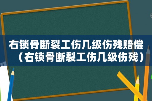 右鎖骨斷裂工傷幾級(jí)傷殘賠償（右鎖骨斷裂工傷幾級(jí)傷殘）