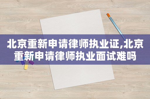 北京重新申請律師執業證,北京重新申請律師執業面試難嗎