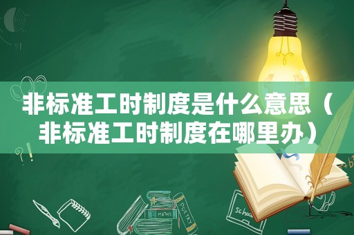 非標準工時制度是什么意思（非標準工時制度在哪里辦）