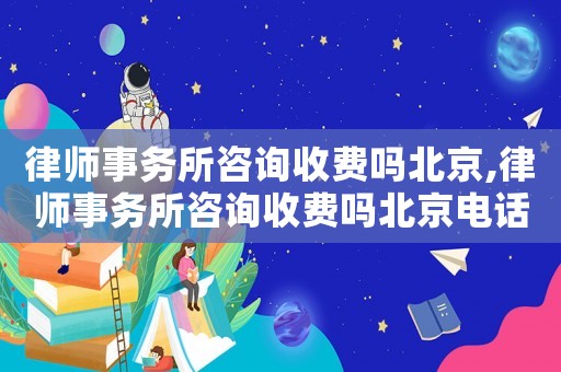 律師事務所咨詢收費嗎北京,律師事務所咨詢收費嗎北京電話