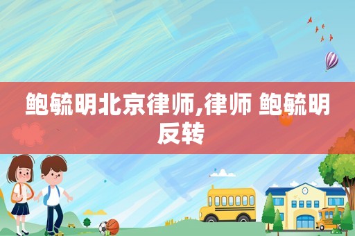 鮑毓明北京律師,律師 鮑毓明 反轉