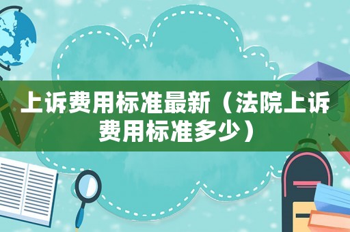 上訴費用標準最新（法院上訴費用標準多少）