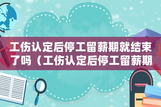 工傷認(rèn)定后停工留薪期就結(jié)束了嗎（工傷認(rèn)定后停工留薪期）