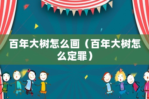 百年大樹怎么畫（百年大樹怎么定罪）
