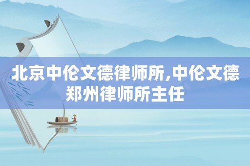 北京中倫文德律師所,中倫文德鄭州律師所主任
