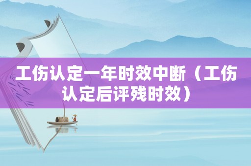 工傷認定一年時效中斷（工傷認定后評殘時效）