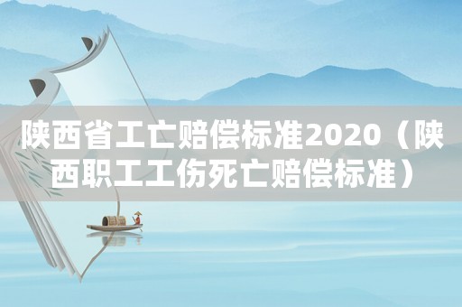 陜西省工亡賠償標準2020（陜西職工工傷死亡賠償標準）