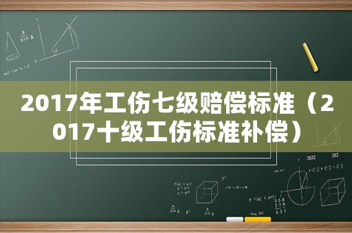 2017年工傷七級(jí)賠償標(biāo)準(zhǔn)（2017十級(jí)工傷標(biāo)準(zhǔn)補(bǔ)償）
