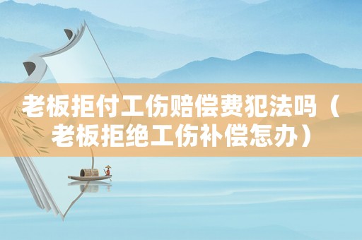 老板拒付工傷賠償費犯法嗎（老板拒絕工傷補償怎辦）