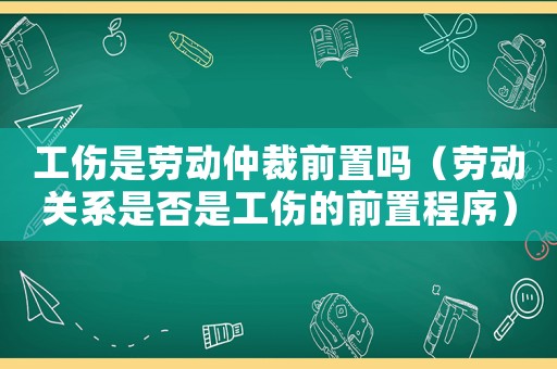 工傷是勞動(dòng)仲裁前置嗎（勞動(dòng)關(guān)系是否是工傷的前置程序）